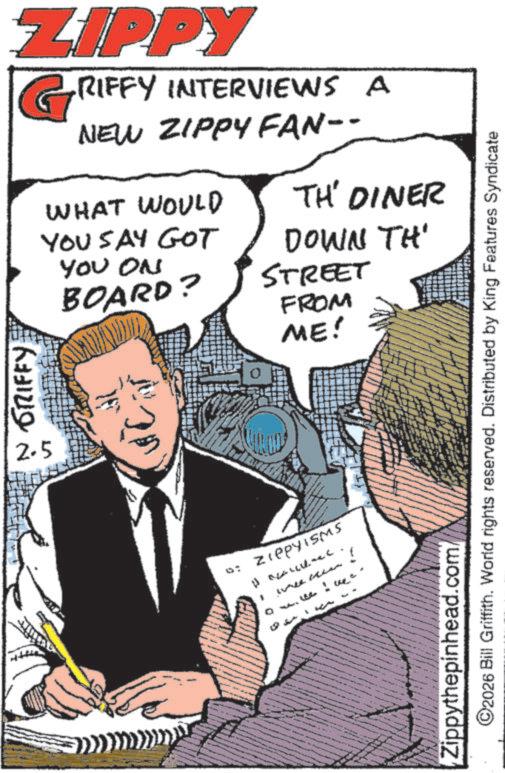 Photo caption OCR: N GRIFFY 2-5 ZIPPY GRIFFY RIFFY INTERVIEWS A NEW ZIPPY FAN-- WHAT WOULD TH' DINER YOU SAY GOT YOU ON BOARD? DOWN TH' STREET FROM ME! 0: ZIPPYISMS Zippythepinhead.com ©2026 Bill Griffith. World rights reserved. Distributed by King Features Syndicate N GRIFFY 2-5 ZIPPY GRIFFY RIFFY INTERVIEWS A NEW ZIPPY FAN-- WHAT WOULD TH ' DINER YOU SAY GOT YOU ON BOARD ? DOWN TH ' STREET FROM ME ! 0 : ZIPPYISMS Zippythepinhead.com © 2026 Bill Griffith . World rights reserved . Distributed by King Features Syndicate