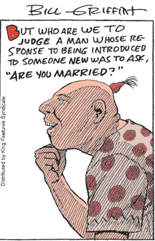 Sketch OCR: Distributed by King Features Syndicate BILL-GRIFFint BUT WHO ARE WE TO JUDGE A MAN WHOSE RE- SPONSE TO BEING INTRODUCED TO SOMEONE NEW WAS TO ASK"ARE YOU MARRIED?" Distributed by King Features Syndicate BILL - GRIFFint BUT WHO ARE WE TO JUDGE A MAN WHOSE RE- SPONSE TO BEING INTRODUCED TO SOMEONE NEW WAS TO ASK" ARE YOU MARRIED ? "