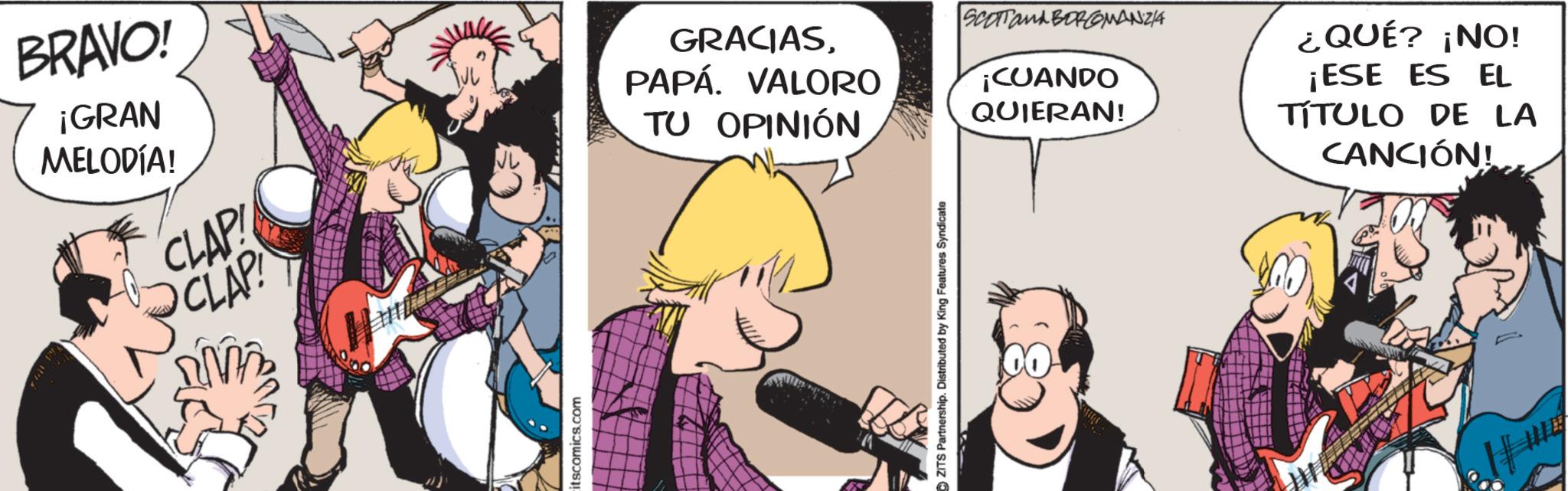 Publication OCR: BRAVO! ¡GRAN MELODÍA! CLAP CLAP itscomics.com GRACIASPAPÁ. VALORO TU OPINIÓN SCOTT and BOROMANZ/A ¡CUANDO QUIERAN! ¿QUÉ? ¡NO! ¡ESE ES EL TÍTULO DE LA CANCIÓN! CZITS Partnership. Distributed by King Features Syndicate BRAVO ! ¡ GRAN MELODÍA ! CLAP CLAP itscomics.com GRACIASPAPÁ . VALORO TU OPINIÓN SCOTT and BOROMANZ / A ¡ CUANDO QUIERAN ! ¿ QUÉ ? ¡ NO ! ¡ ESE ES EL TÍTULO DE LA CANCIÓN ! CZITS Partnership . Distributed by King Features Syndicate