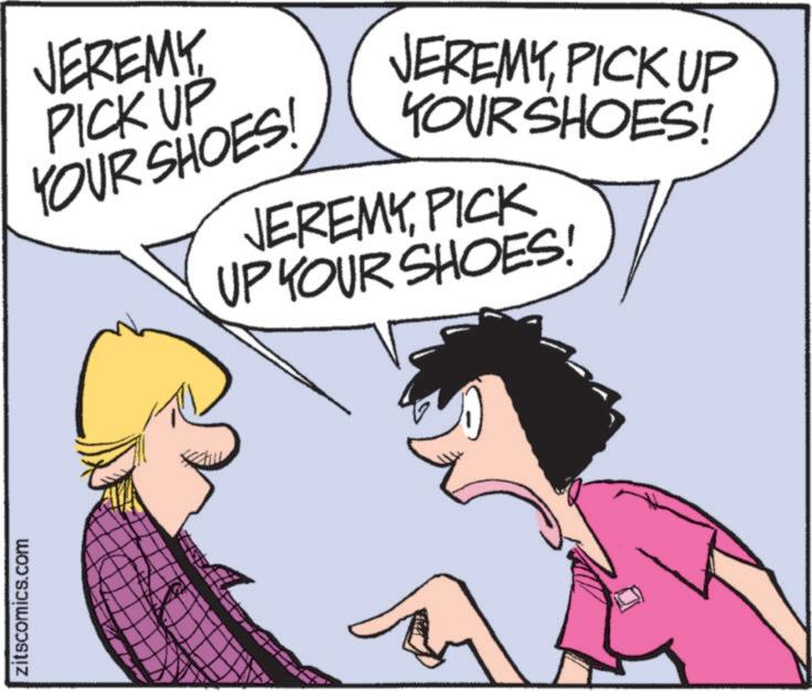 Animated cartoon OCR: zitscomics.com JEREMYPICK UP YOUR SHOES! JEREMYPICK UP YOUR SHOES! JEREMYPICK UP YOUR SHOES! zitscomics.com JEREMYPICK UP YOUR SHOES ! JEREMYPICK UP YOUR SHOES ! JEREMYPICK UP YOUR SHOES !