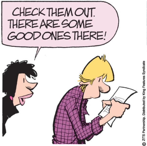Animated cartoon OCR: CHECK THEM OUT. THERE ARE SOME GOOD ONES THERE! ZITS Partnership. Distributed by King Features Syndicate CHECK THEM OUT . THERE ARE SOME GOOD ONES THERE ! ZITS Partnership . Distributed by King Features Syndicate