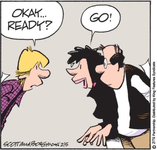 Happiness OCR: OKAY... READY? GO! SCOTT and BORGMAN 215 ZITS Partnership. Distributed by King Features Syndicate OKAY ... READY ? GO ! SCOTT and BORGMAN 215 ZITS Partnership . Distributed by King Features Syndicate