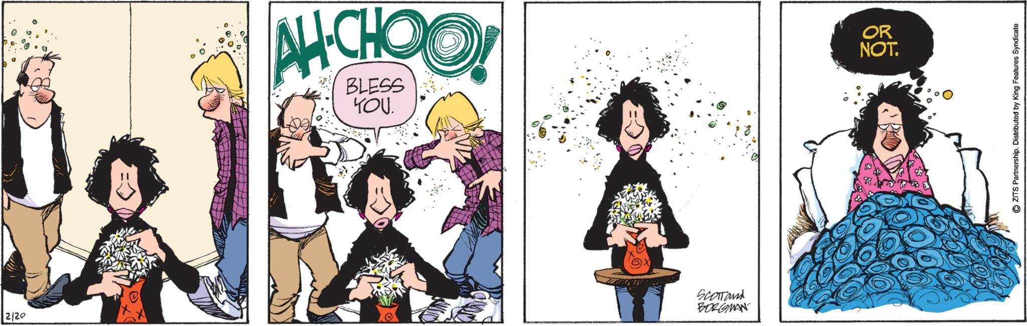 Comics OCR: 2/20 AH CHOO! BLESS YOU. SCOTTand BORGMAN OR NOT. ZITS Partnership. Distributed by King Features Syndicate 2/20 AH CHOO ! BLESS YOU . SCOTTand BORGMAN OR NOT . ZITS Partnership . Distributed by King Features Syndicate