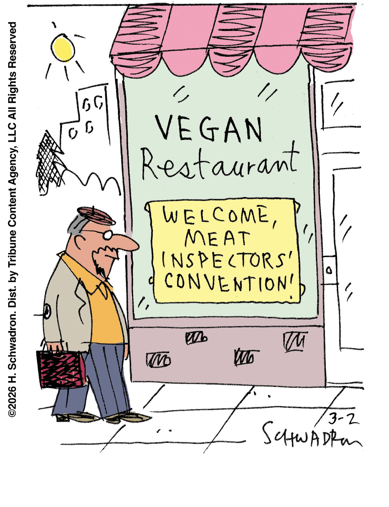 Handwriting OCR: ©2026 H. Schwadron. Dist. by Tribune Content AgencyLLC All Rights Reserved GG 00 ?? VEGAN Restaurant WELCOMEMEAT INSPECTORS' CONVENTION! M ? an 0 3-2 SchwAdren © 2026 H. Schwadron . Dist . by Tribune Content AgencyLLC All Rights Reserved GG 00 ?? VEGAN Restaurant WELCOMEMEAT INSPECTORS ' CONVENTION ! M ? an 0 3-2 SchwAdren