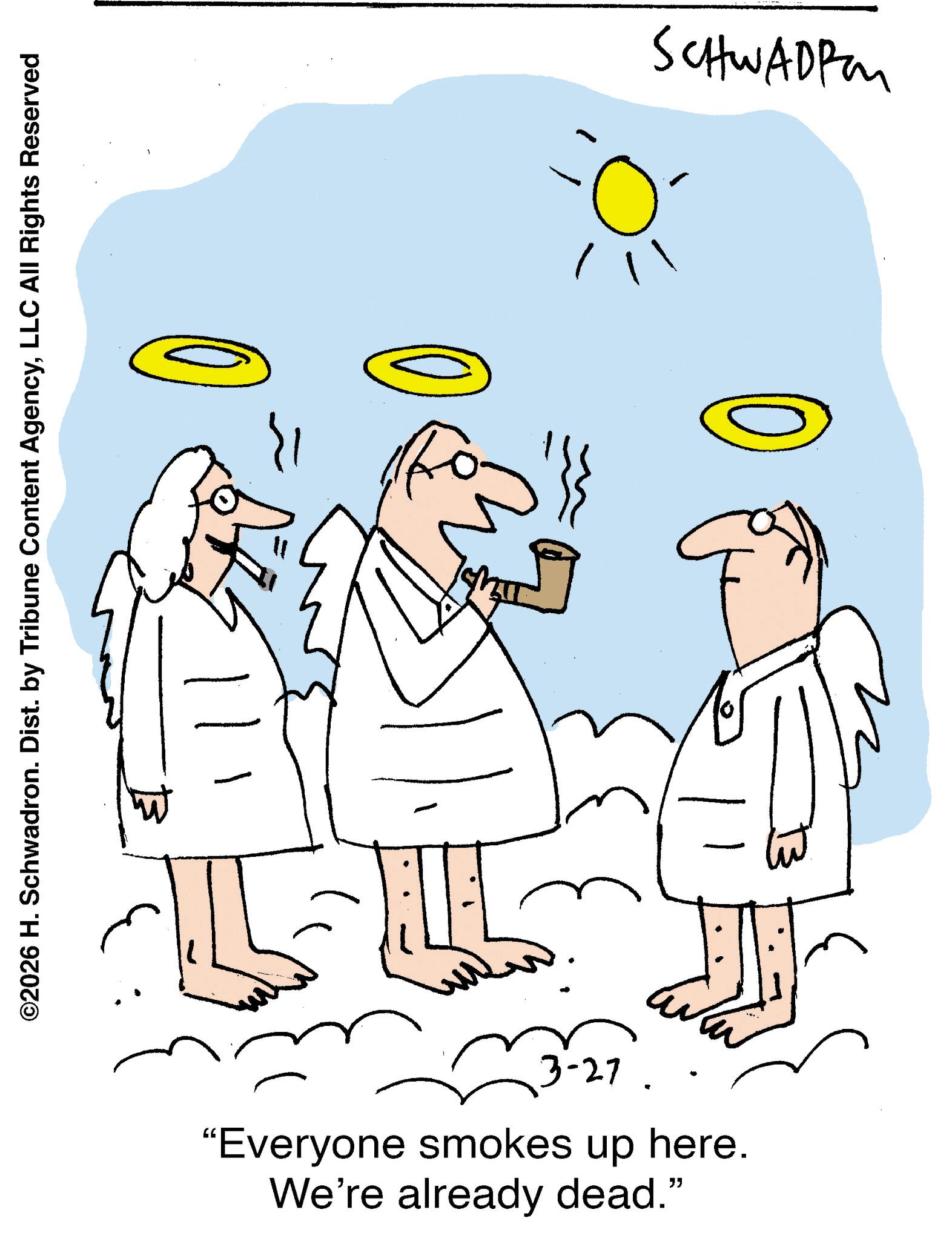 Happiness OCR: ©2026 H. Schwadron. Dist. by Tribune Content AgencyLLC All Rights Reserved 3-27. We're already dead." "Everyone smokes up here. SCHWADP © 2026 H. Schwadron . Dist . by Tribune Content AgencyLLC All Rights Reserved 3-27 . We're already dead . " " Everyone smokes up here . SCHWADP