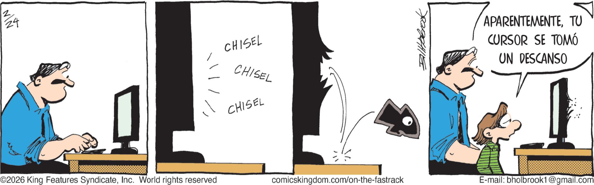 Computer hardware OCR: 24 CHISEL CHISEL CHISEL APARENTEMENTETU ARENTEM CURSOR SE TOMÓ UN DESCANSO O2026 King Features SyndicateInc. World rights reserved comicskingdom.com/on-the-fastrack E-mail: bholbrook1@gmail.com 24 CHISEL CHISEL CHISEL APARENTEMENTETU ARENTEM CURSOR SE TOMÓ UN DESCANSO O2026 King Features SyndicateInc. World rights reserved comicskingdom.com/on-the-fastrack E - mail : bholbrook1@gmail.com