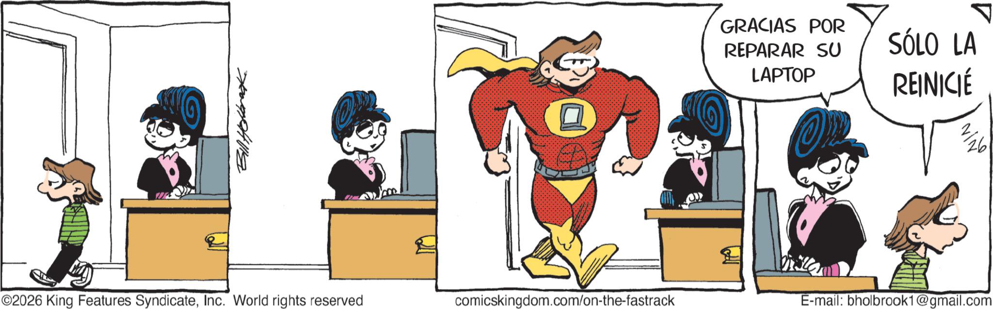 Pleased OCR: Bill Holbrook GRACIAS POR REPARAR SU LAPTOP SÓLO LA REINICIÉ 26 ©2026 King Features SyndicateInc. World rights reserved comicskingdom.com/on-the-fastrack E-mail: bholbrook1@gmail.com Bill Holbrook GRACIAS POR REPARAR SU LAPTOP SÓLO LA REINICIÉ 26 © 2026 King Features SyndicateInc. World rights reserved comicskingdom.com/on-the-fastrack E - mail : bholbrook1@gmail.com
