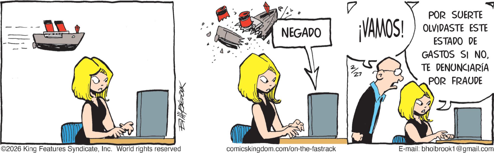Computer OCR: Billplook NEGADO ¡VAMOS! POR SUERTE OLVIDASTE ESTE ESTADO DE GASTOS SI NOTE DENUNCIARÍA POR FRAUDE ©2026 King Features SyndicateInc. World rights reserved comicskingdom.com/on-the-fastrack E-mail: bholbrook1@gmail.com Billplook NEGADO ¡ VAMOS ! POR SUERTE OLVIDASTE ESTE ESTADO DE GASTOS SI NOTE DENUNCIARÍA POR FRAUDE © 2026 King Features SyndicateInc. World rights reserved comicskingdom.com/on-the-fastrack E - mail : bholbrook1@gmail.com
