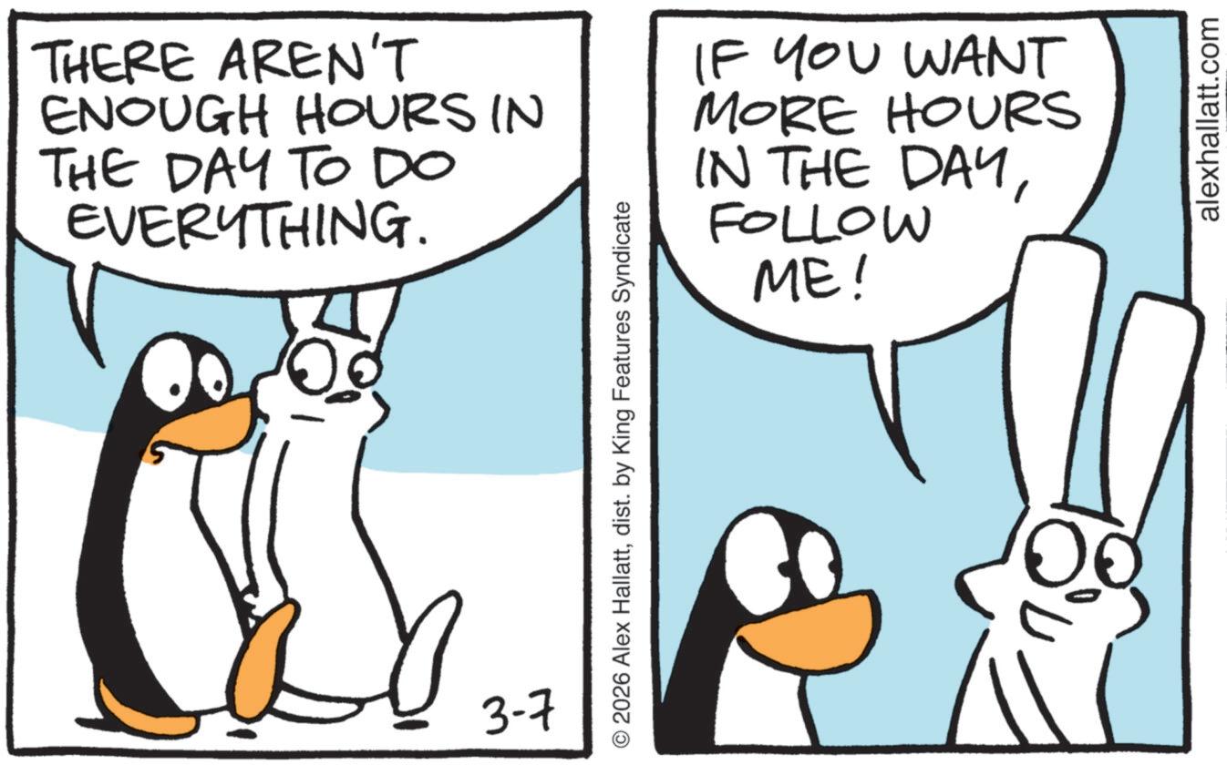 Comics OCR: THERE AREN'T ENOUGH HOURS IN THE DAY TO DO EVERYTHING. IF YOU WANT MORE HOURS IN THE DAYFOLLOW ME! 3-7 © 2026 Alex Hallattdist. by King Features Syndicate alexhallatt.com THERE AREN'T ENOUGH HOURS IN THE DAY TO DO EVERYTHING . IF YOU WANT MORE HOURS IN THE DAYFOLLOW ME ! 3-7 © 2026 Alex Hallattdist . by King Features Syndicate alexhallatt.com