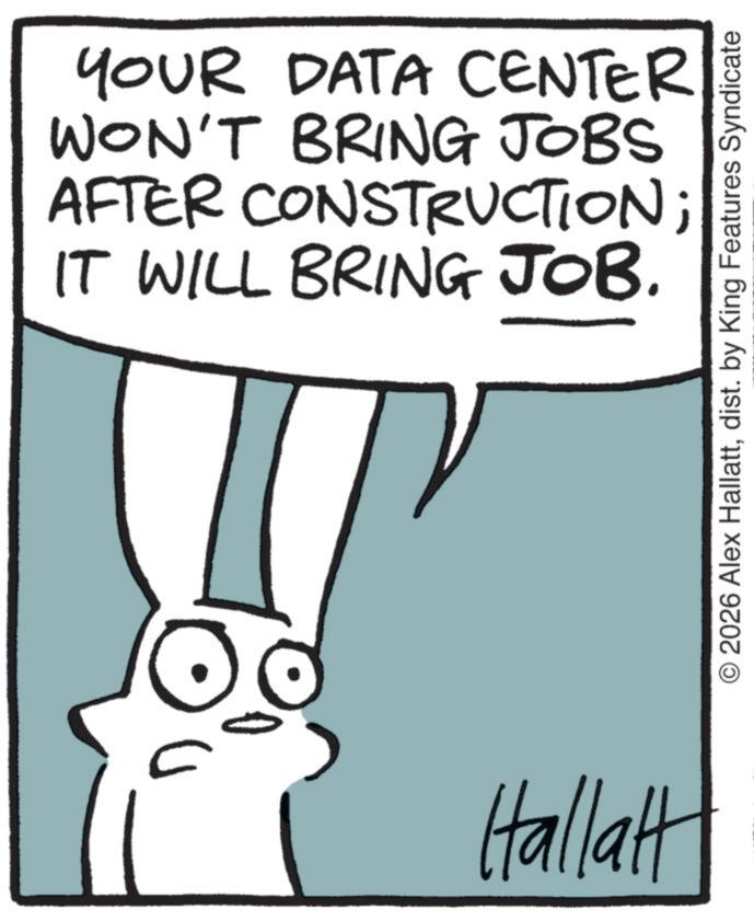 Animation OCR: YOUR DATA CENTER WON'T BRING JOBS AFTER CONSTRUCTION; IT WILL BRING JOB. Hallatt O 2026 Alex Hallattdist. by King Features Syndicate YOUR DATA CENTER WON'T BRING JOBS AFTER CONSTRUCTION ; IT WILL BRING JOB . Hallatt O 2026 Alex Hallattdist . by King Features Syndicate