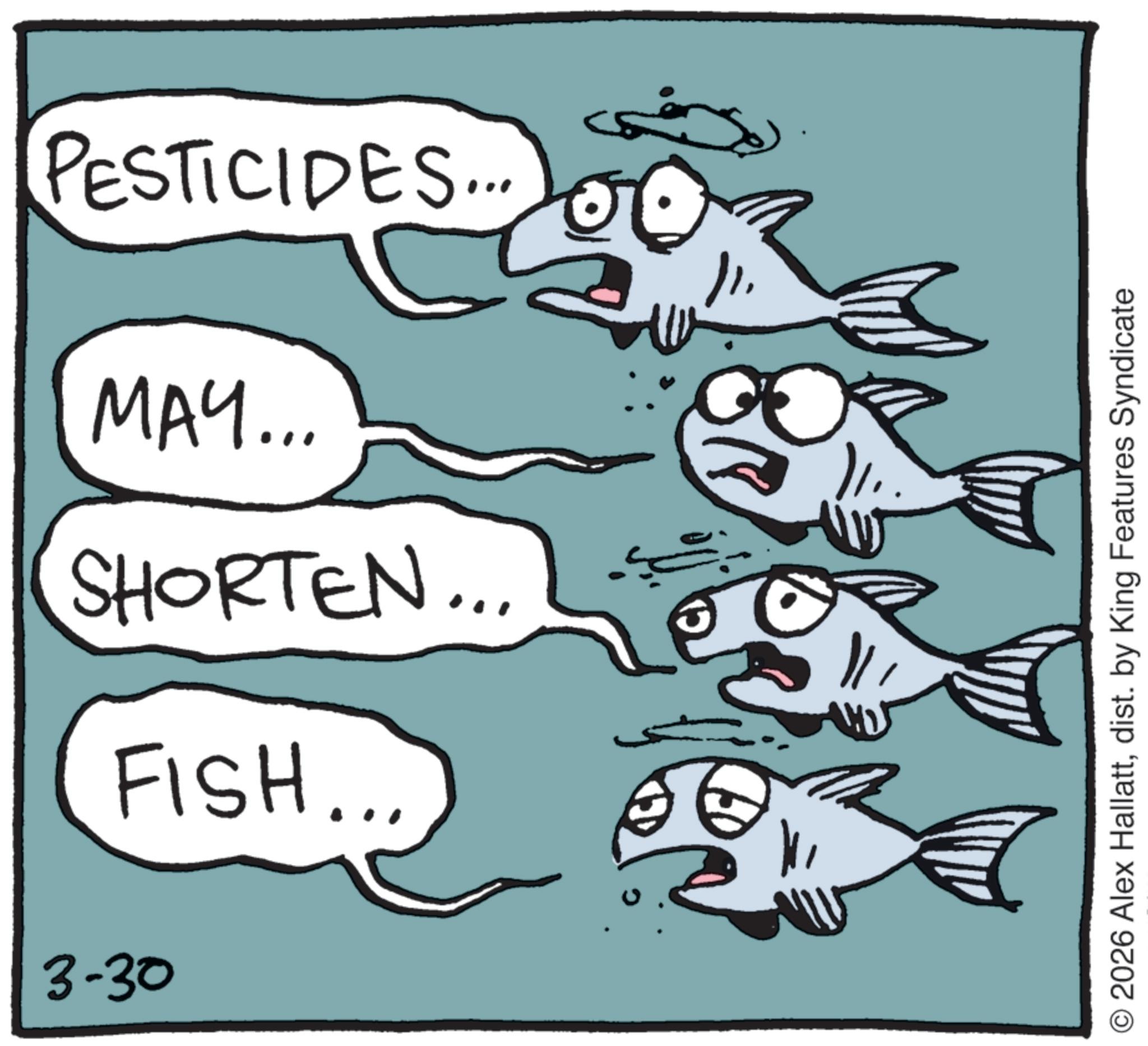 Seafood OCR: PESTICIDES... MAY... SHORTEN... FISH... 3-30 O2026 Alex Hallattdist. by King Features Syndicate PESTICIDES ... MAY ... SHORTEN ... FISH ... 3-30 O2026 Alex Hallattdist . by King Features Syndicate