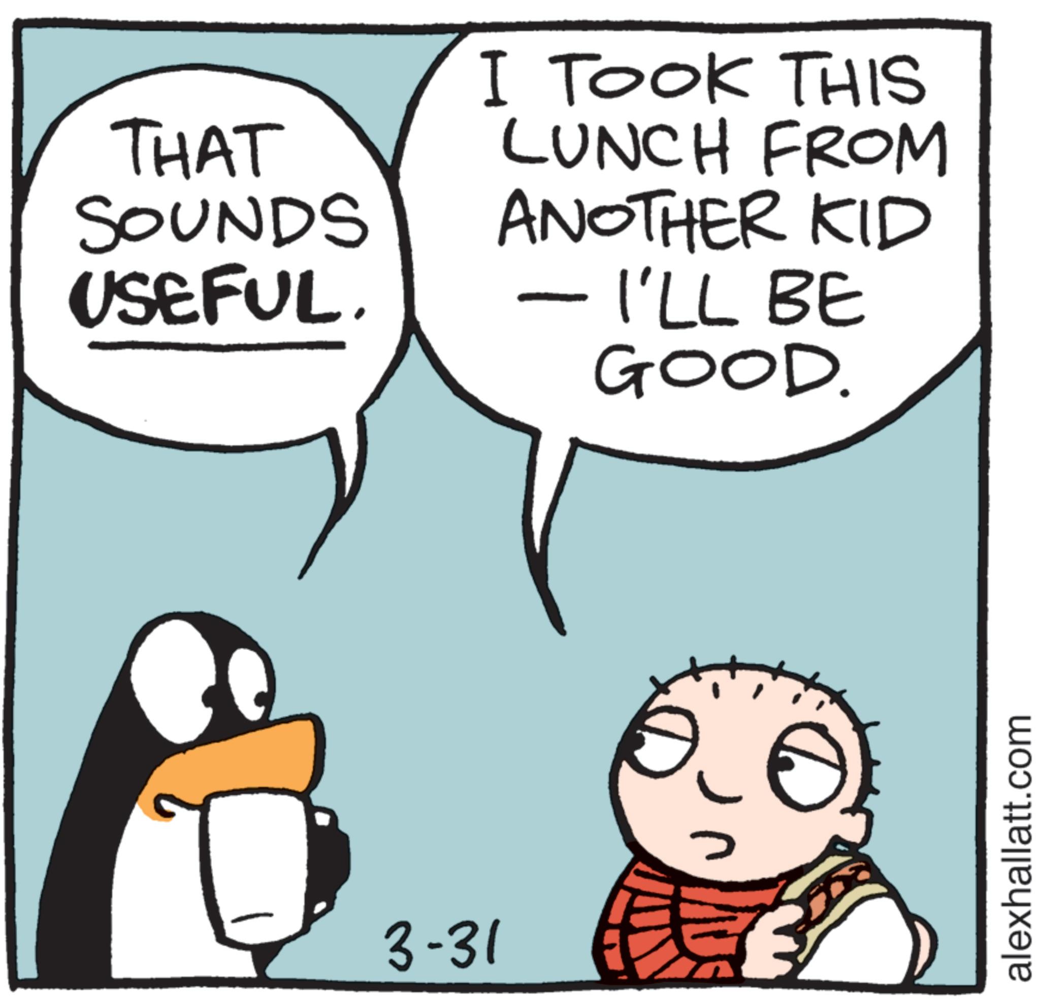 Animated cartoon OCR: THAT SOUNDS USEFUL. 3-31 I TOOK THIS LUNCH FROM ANOTHER KID - I'LL BE GOOD. alexhallatt.com THAT SOUNDS USEFUL . 3-31 I TOOK THIS LUNCH FROM ANOTHER KID - I'LL BE GOOD . alexhallatt.com