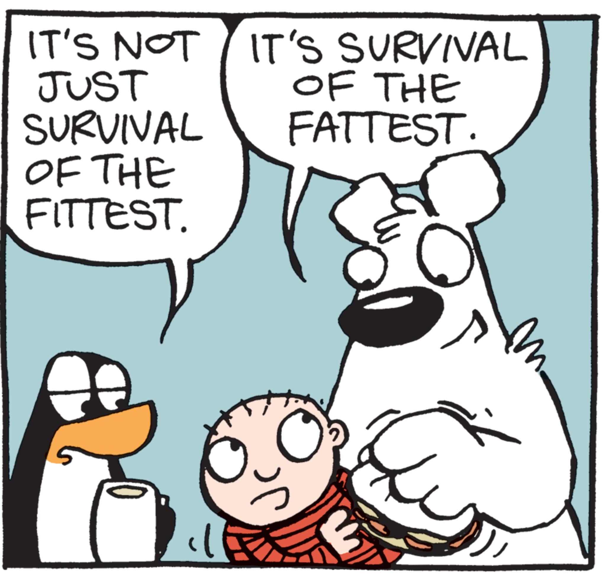 Line art OCR: IT'S NOT IT'S SURVIVAL JUST SURVIVAL OF THE FITTEST. OF THE FATTEST. IT'S NOT IT'S SURVIVAL JUST SURVIVAL OF THE FITTEST . OF THE FATTEST .