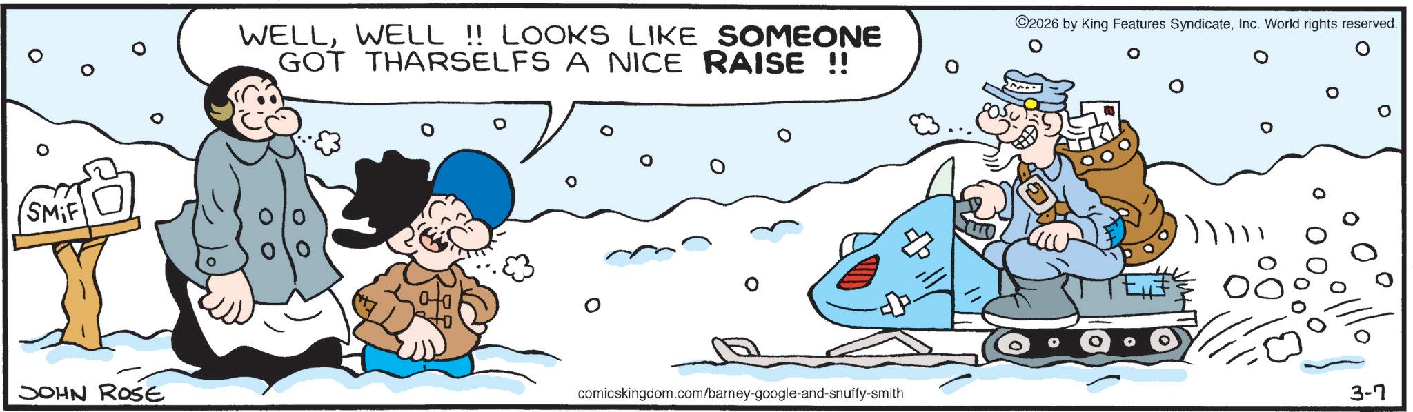 Precipitation OCR: (SM;F ©2026 by King Features SyndicateInc. World rights reserved. 0 WELLWELL !! LOOKS LIKE SOMEONE GOT THARSELFS A NICE RAISE !! ° JOHN ROSE ? comicskingdom.com/barney-google-and-snuffy-smith ??? 8 3-7 ( SM ; F © 2026 by King Features SyndicateInc. World rights reserved . 0 WELLWELL !! LOOKS LIKE SOMEONE GOT THARSELFS A NICE RAISE !! ° JOHN ROSE ? comicskingdom.com/barney-google-and-snuffy-smith ??? 8 3-7