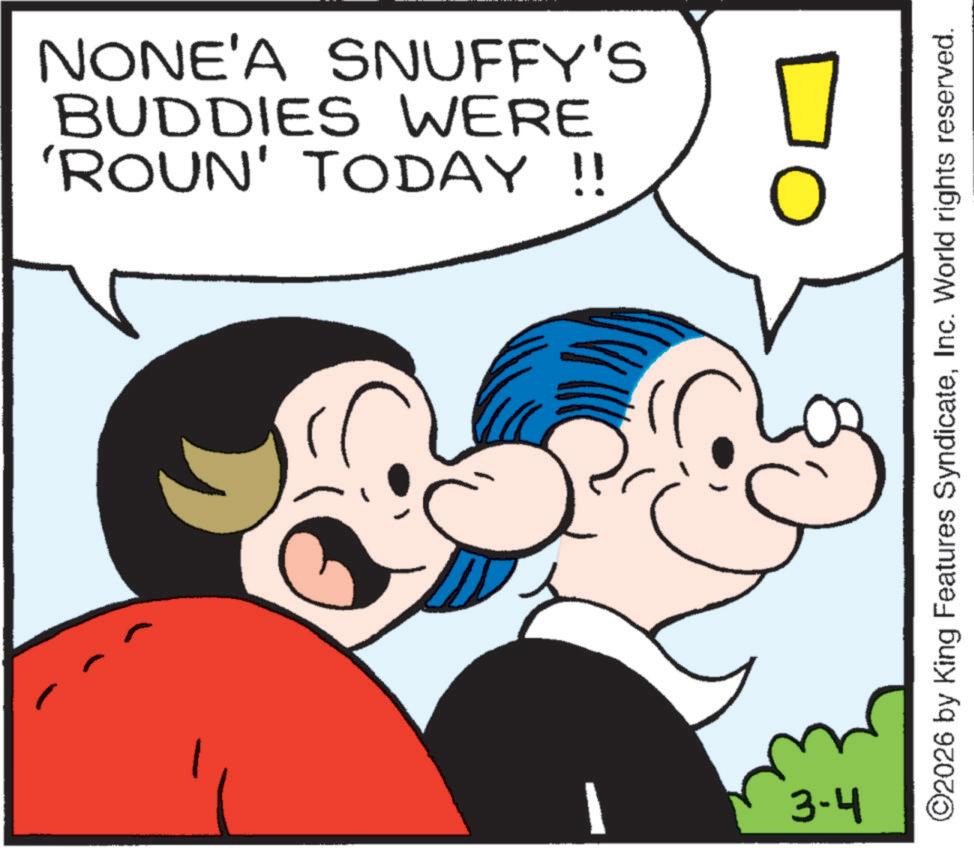 Fiction OCR: 'ROUN' TODAY !! BUDDIES WERE NONE'A SNUFFY'S 3-4 ©2026 by King Features SyndicateInc. World rights reserved. ' ROUN ' TODAY !! BUDDIES WERE NONE'A SNUFFY'S 3-4 © 2026 by King Features SyndicateInc. World rights reserved .