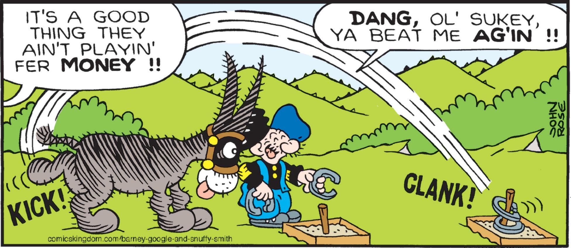 Graphics OCR: IT'S A GOOD THING THEY AIN'T PLAYIN' FER MONEY !! DANGYA BEAT ME AG'IN'!! KICK! comicskingdom.com/barney-google-and-snuffy-smith CLANK! ROSE ZW NHOS IT'S A GOOD THING THEY AIN'T PLAYIN ' FER MONEY !! DANGOL ' SUKEYYA BEAT ME AG'IN ' !! KICK ! comicskingdom.com/barney-google-and-snuffy-smith CLANK ! ROSE ZW NHOS