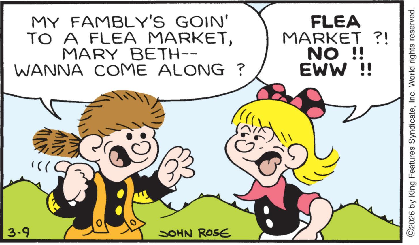Child OCR: 3-9 MY FAMBLY'S GOIN' TO A FLEA MARKETMARY BETH-- WANNA COME ALONG ? JOHN ROSE FLEA MARKET ?! NO !! EWW !! ©2026 by King Features SyndicateInc. World rights reserved. 3-9 MY FAMBLY'S GOIN ' TO A FLEA MARKETMARY BETH-- WANNA COME ALONG ? JOHN ROSE FLEA MARKET ? ! NO !! EWW !! © 2026 by King Features SyndicateInc. World rights reserved .