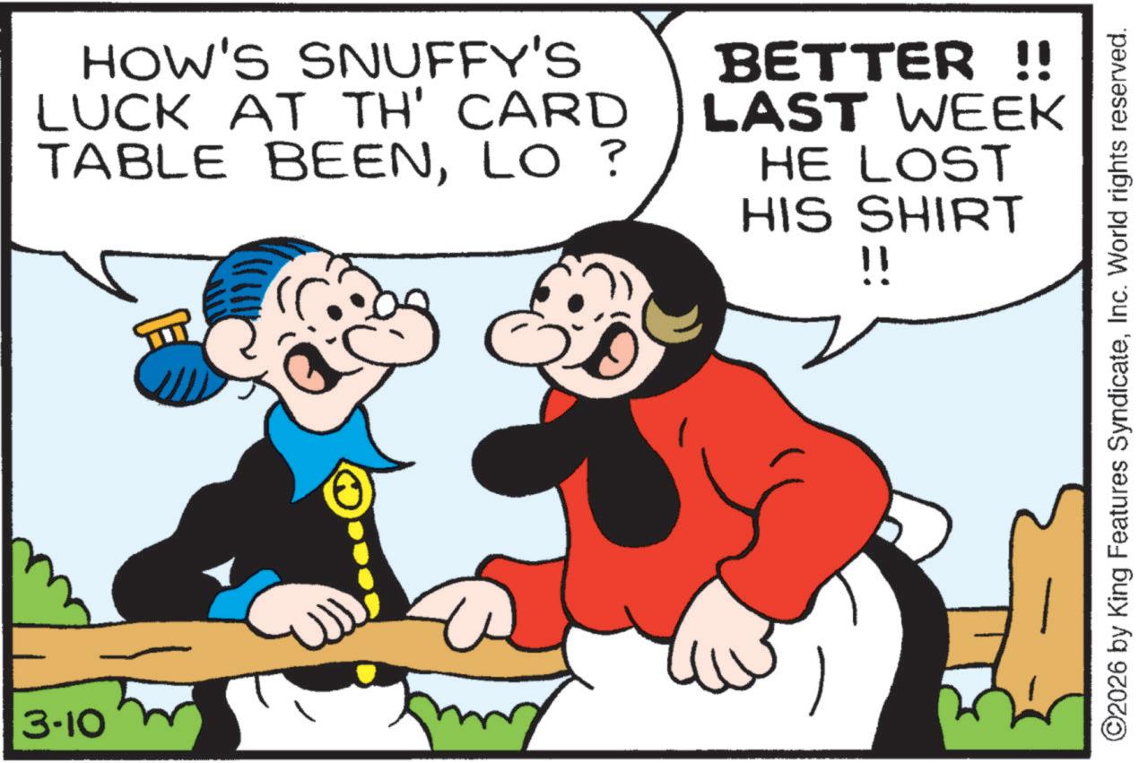 Animation OCR: 3-10 HOW'S SNUFFY'S LUCK AT TH' CARD TABLE BEENLO ? BETTER !! LAST WEEK HE LOST HIS SHIRT !! ©2026 by King Features SyndicateInc. World rights reserved. 3-10 HOW'S SNUFFY'S LUCK AT TH ' CARD TABLE BEENLO ? BETTER !! LAST WEEK HE LOST HIS SHIRT !! © 2026 by King Features SyndicateInc. World rights reserved .
