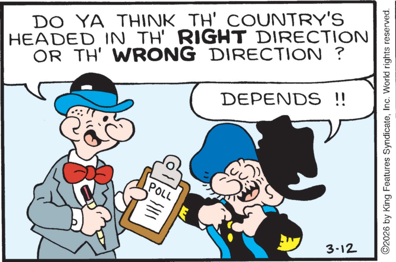 Publication OCR: DO YA THINK TH' COUNTRY'S HEADED IN TH' RIGHT DIRECTION OR TH' WRONG DIRECTION? DEPENDS !! POLL 3-12 ©2026 by King Features SyndicateInc. World rights reserved. DO YA THINK TH ' COUNTRY'S HEADED IN TH ' RIGHT DIRECTION OR TH ' WRONG DIRECTION ? DEPENDS !! POLL 3-12 © 2026 by King Features SyndicateInc. World rights reserved .