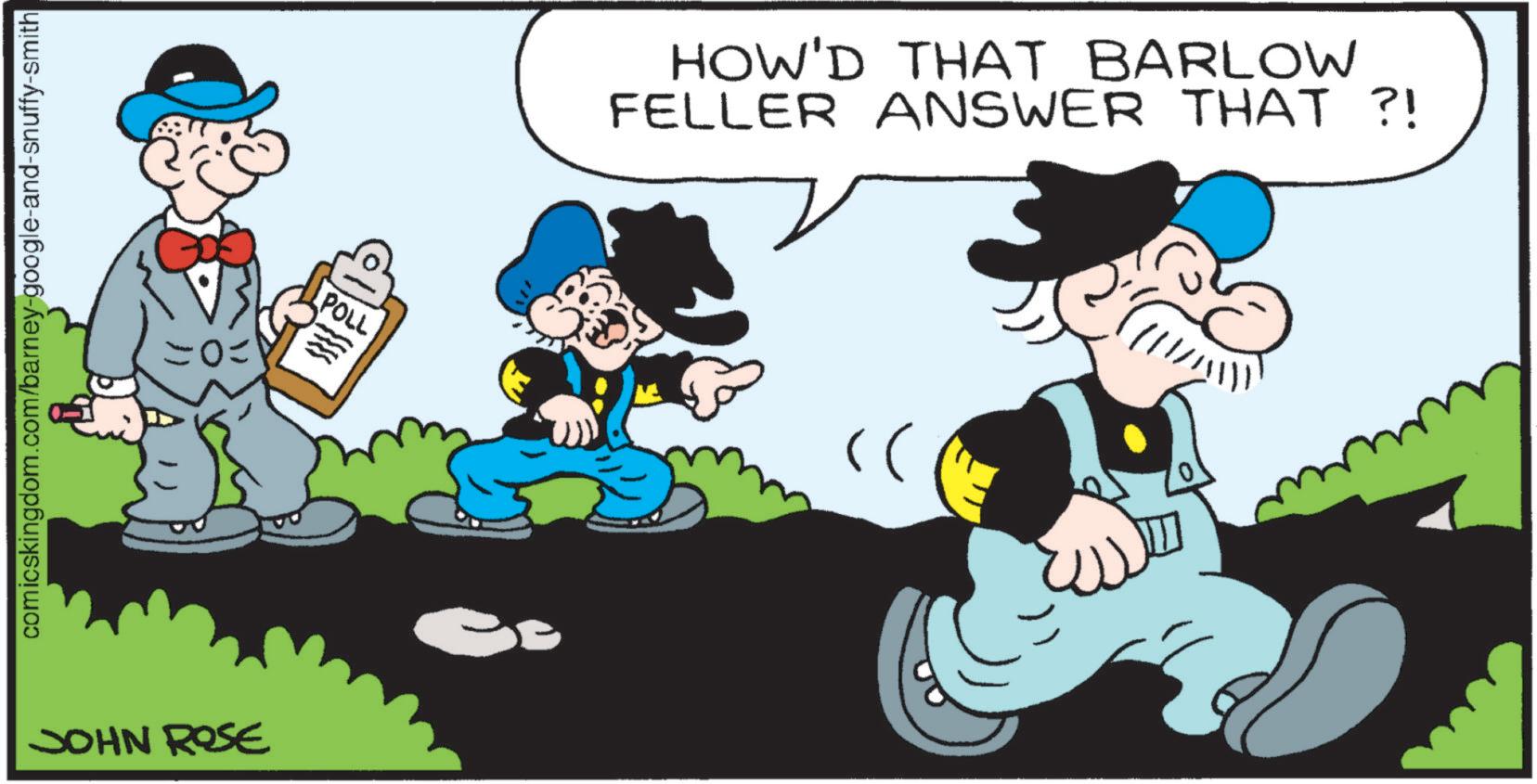 Publication OCR: comicskingdom.com/barney-google-and-snuffy-smith JOHN ROSE =0= POLL HOW'D THAT BARLOW FELLER ANSWER THAT?! >> comicskingdom.com/barney-google-and-snuffy-smith JOHN ROSE = 0 = POLL HOW'D THAT BARLOW FELLER ANSWER THAT ?! >>