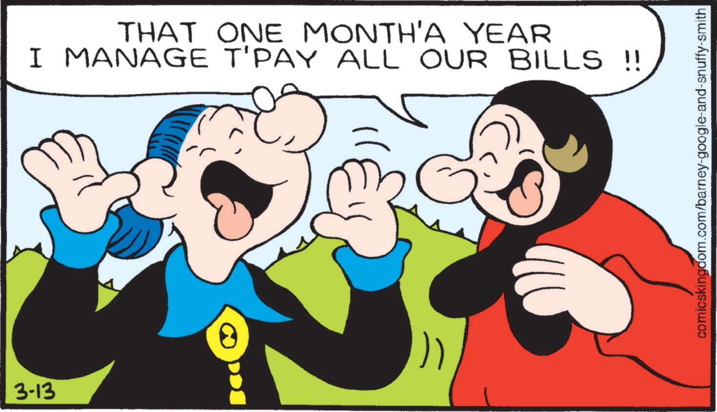 Comics OCR: 3-13 THAT ONE MONTH'A YEAR I MANAGE T'PAY ALL OUR BILLS !! )) comicskingdom.com/barney-google-and-snuffy-smith 3-13 THAT ONE MONTH'A YEAR I MANAGE T'PAY ALL OUR BILLS !! ) ) comicskingdom.com/barney-google-and-snuffy-smith