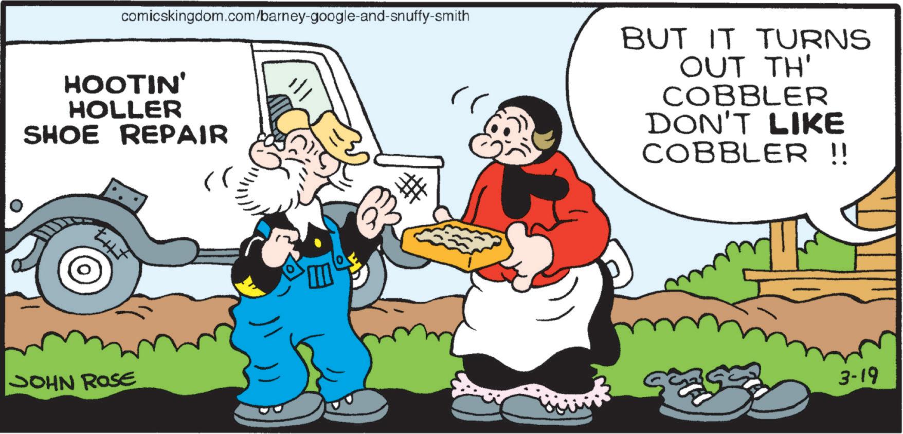 OCR: comicskingdom.com/barney-google-and-snuffy-smith HOOTIN' HOLLER SHOE REPAIR JOHN ROSE " BUT IT TURNS OUT TH' COBBLER DON'T LIKE COBBLER !! 3-19 comicskingdom.com/barney-google-and-snuffy-smith HOOTIN ' HOLLER SHOE REPAIR JOHN ROSE " BUT IT TURNS OUT TH ' COBBLER DON'T LIKE COBBLER !! 3-19