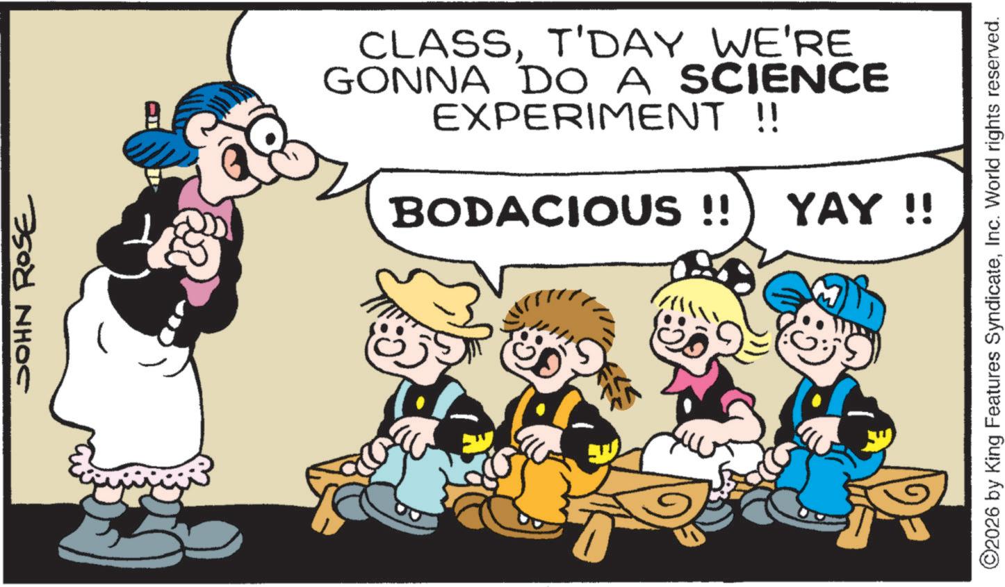 Animation OCR: JOHN ROSE R CLASST'DAY WE'RE GONNA DO A SCIENCE EXPERIMENT !! BODACIOUS !! YAY !! ©2026 by King Features SyndicateInc. World rights reserved. JOHN ROSE R CLASST'DAY WE'RE GONNA DO A SCIENCE EXPERIMENT !! BODACIOUS !! YAY !! © 2026 by King Features SyndicateInc. World rights reserved .