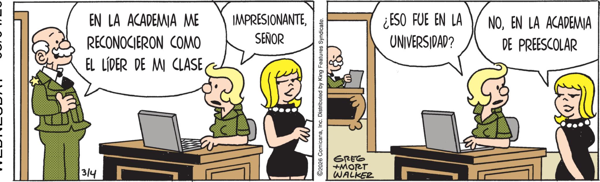 Animated cartoon OCR: 3/4 EN LA ACADEMIA ME RECONOCIERON COMO EL LÍDER DE MI CLASESEÑOR ©2026 ComicanaInc. Distributed by King Features Syndicate. GREG +MORT WALKER ¿ESO FUE EN LA UNIVERSIDAD? NOEN LA ACADEMIA DE PREESCOLAR 3/4 EN LA ACADEMIA ME RECONOCIERON COMO EL LÍDER DE MI CLASESEÑOR © 2026 ComicanaInc. Distributed by King Features Syndicate . GREG + MORT WALKER ¿ ESO FUE EN LA UNIVERSIDAD ? NOEN LA ACADEMIA DE PREESCOLAR