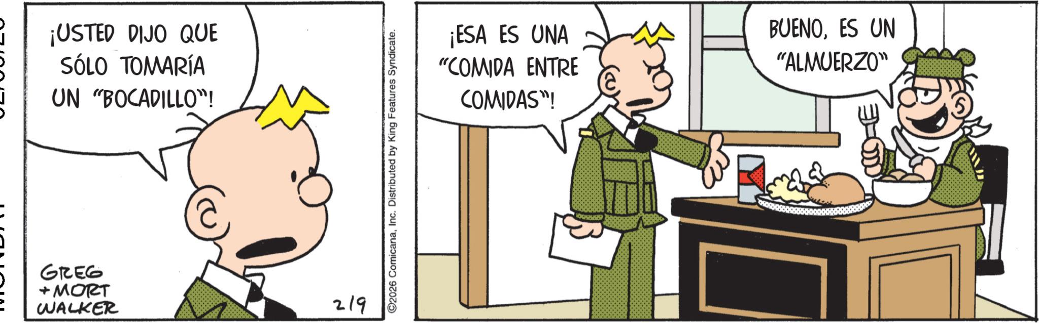 Publication OCR: ¡USTED DIJO QUE SÓLO TOMARÍA UN "BOCADILLO"! GREG + MORT WALKER 219 ©2026 ComicanaInc. Distributed by King Features Syndicate. ¡ESA ES UNA "COMIDA ENTRE COMIDAS"! BUENOES UN "ALMUERZO" ¡ USTED DIJO QUE SÓLO TOMARÍA UN " BOCADILLO " ! GREG + MORT WALKER 219 © 2026 ComicanaInc. Distributed by King Features Syndicate . ¡ ESA ES UNA " COMIDA ENTRE COMIDAS " ! BUENOES UN " ALMUERZO "