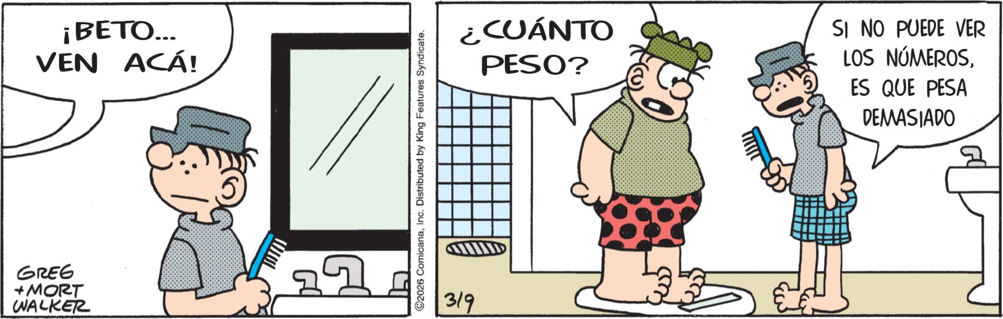 Animated cartoon OCR: ¡BETO... VEN ACÁ! ¿CUÁNTO PESO? SI NO PUEDE VER LOS NÚMEROSES QUE PESA DEMASIADO GREG + MORT WALKER 319 ¡ BETO ... VEN ACÁ ! ¿ CUÁNTO PESO ? SI NO PUEDE VER LOS NÚMEROSES QUE PESA DEMASIADO GREG + MORT WALKER 319