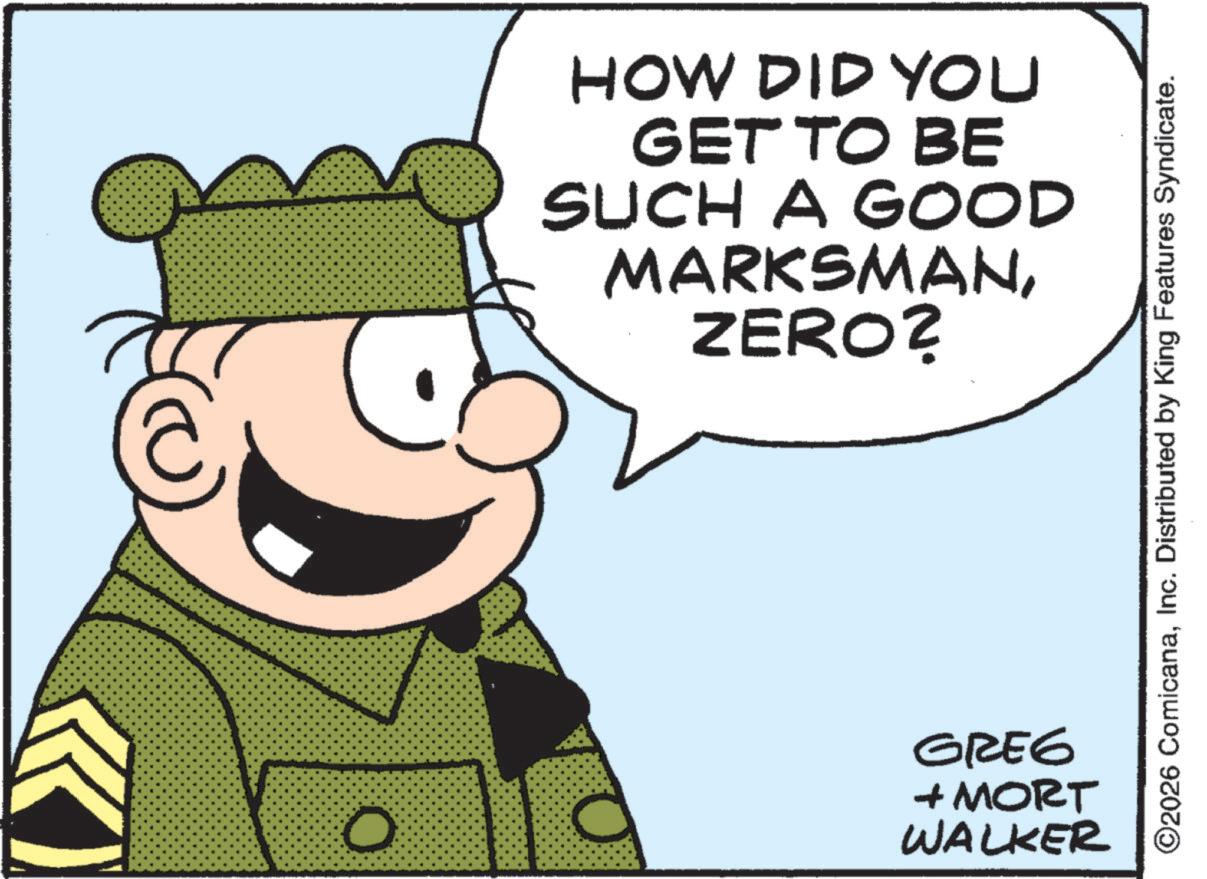 Pleased OCR: O HOW DID YOU GET TO BE SUCH A GOOD MARKSMANZERO? ©2026 ComicanaInc. Distributed by King Features Syndicate. GREG + MORT WALKER O HOW DID YOU GET TO BE SUCH A GOOD MARKSMANZERO ? © 2026 ComicanaInc. Distributed by King Features Syndicate . GREG + MORT WALKER