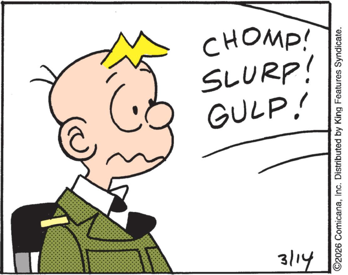 Fictional character OCR: GULP! SLURP! CHOMP! 3/14 ©2026 ComicanaInc. Distributed by King Features Syndicate. GULP ! SLURP ! CHOMP ! 3/14 © 2026 ComicanaInc. Distributed by King Features Syndicate .