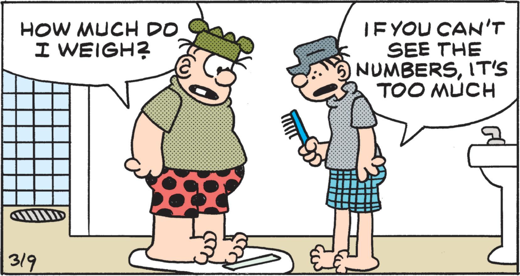 Humour OCR: HOW MUCH DO I WEIGH? IF YOU CAN'T SEE THE NUMBERSIT'S TOO MUCH 319 HOW MUCH DO I WEIGH ? IF YOU CAN'T SEE THE NUMBERSIT'S TOO MUCH 319