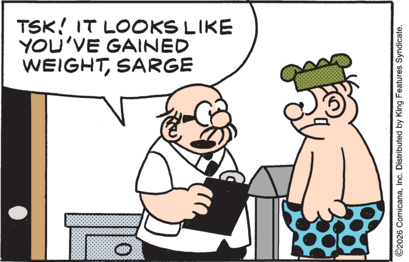 Fictional character OCR: TSK! IT LOOKS LIKE YOU'VE GAINED WEIGHTSARGE ©2026 ComicanaInc. Distributed by King Features Syndicate. TSK ! IT LOOKS LIKE YOU'VE GAINED WEIGHTSARGE © 2026 ComicanaInc. Distributed by King Features Syndicate .