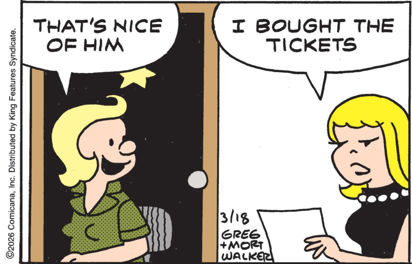 Pleased OCR: ©2026 ComicanaInc. Distributed by King Features Syndicate. THAT'S NICE OF HIM I BOUGHT THE TICKETS R 3/18 GREG + MORT WALKER © 2026 ComicanaInc. Distributed by King Features Syndicate . THAT'S NICE OF HIM I BOUGHT THE TICKETS R 3/18 GREG + MORT WALKER