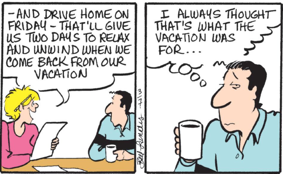 Conversation OCR: - AND DRIVE HOME ON FRIDAY - THAT'LL GIVE US TWO DAYS TO RELAX AND UNWIND WHEN WE COME BACK FROM OUR VACATION I ALWAYS THOUGHT THAT'S WHAT THE VACATION WAS FOR... roo? N C Bel-Lund Hw - AND DRIVE HOME ON FRIDAY - THAT'LL GIVE US TWO DAYS TO RELAX AND UNWIND WHEN WE COME BACK FROM OUR VACATION I ALWAYS THOUGHT THAT'S WHAT THE VACATION WAS FOR ... roo ? N C Bel - Lund H w