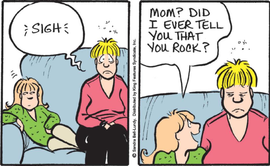 Pleased OCR: ; SIGH = ©Sandra Bell-Lundy. Distributed by King Features SyndicateInc. MOM? DID I EVER TELL YOU THAT You ROCK? ; SIGH = © Sandra Bell - Lundy . Distributed by King Features SyndicateInc. MOM ? DID I EVER TELL YOU THAT You ROCK ?