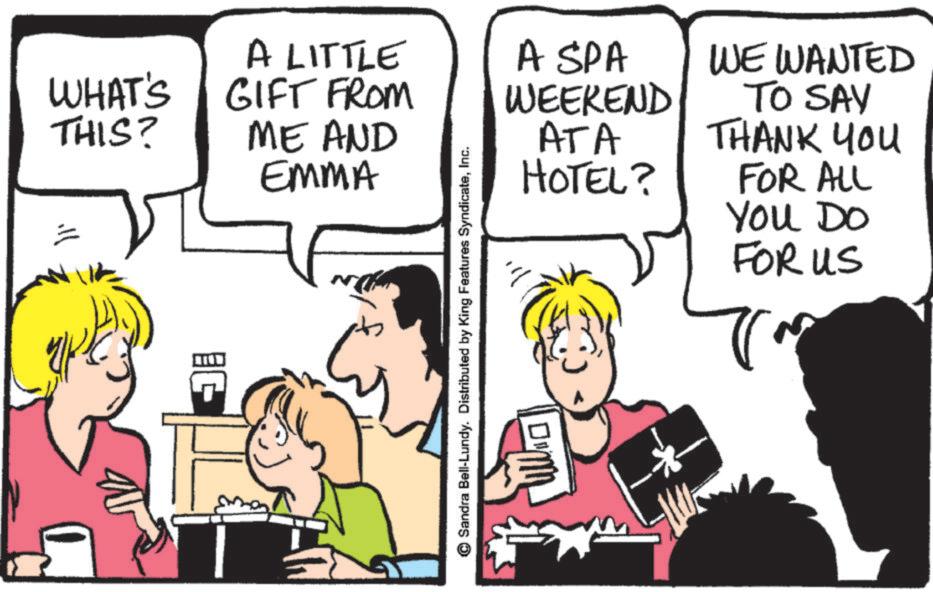 Comic book OCR: I 11' ? WHAT'S THIS? A LITTLE GIFT FROM ME AND EMMA Sandra Bell-Lundy. Distributed by King Features SyndicateInc. A SPA WEEKEND ATA HOTEL? WE WANTED TO SAY THANK YOU FOR ALL You Do FOR US I 11 ' ? WHAT'S THIS ? A LITTLE GIFT FROM ME AND EMMA Sandra Bell - Lundy . Distributed by King Features SyndicateInc. A SPA WEEKEND ATA HOTEL ? WE WANTED TO SAY THANK YOU FOR ALL You Do FOR US