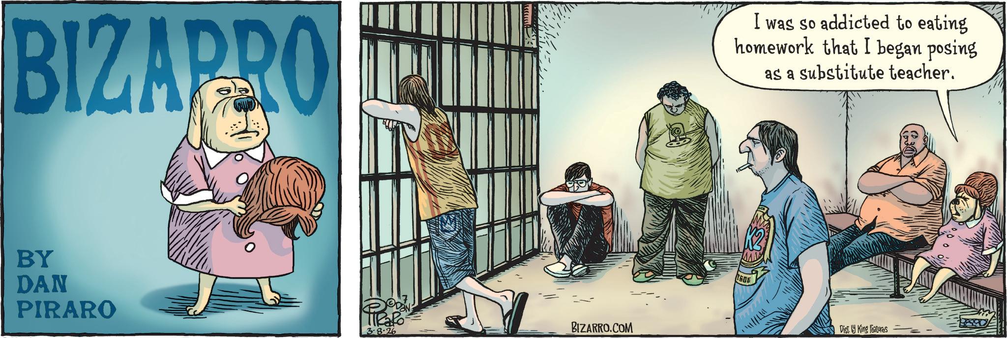 Animated cartoon OCR: BIZARRO BY DAN PIRARO Pizazo 3-8-26 BIZARRO.COM I was so addicted to eating homework that I began posing as a substitute teacher. 60E Dist. by King Features BIZARRO BY DAN PIRARO Pizazo 3-8-26 BIZARRO.COM I was so addicted to eating homework that I began posing as a substitute teacher . 60E Dist . by King Features