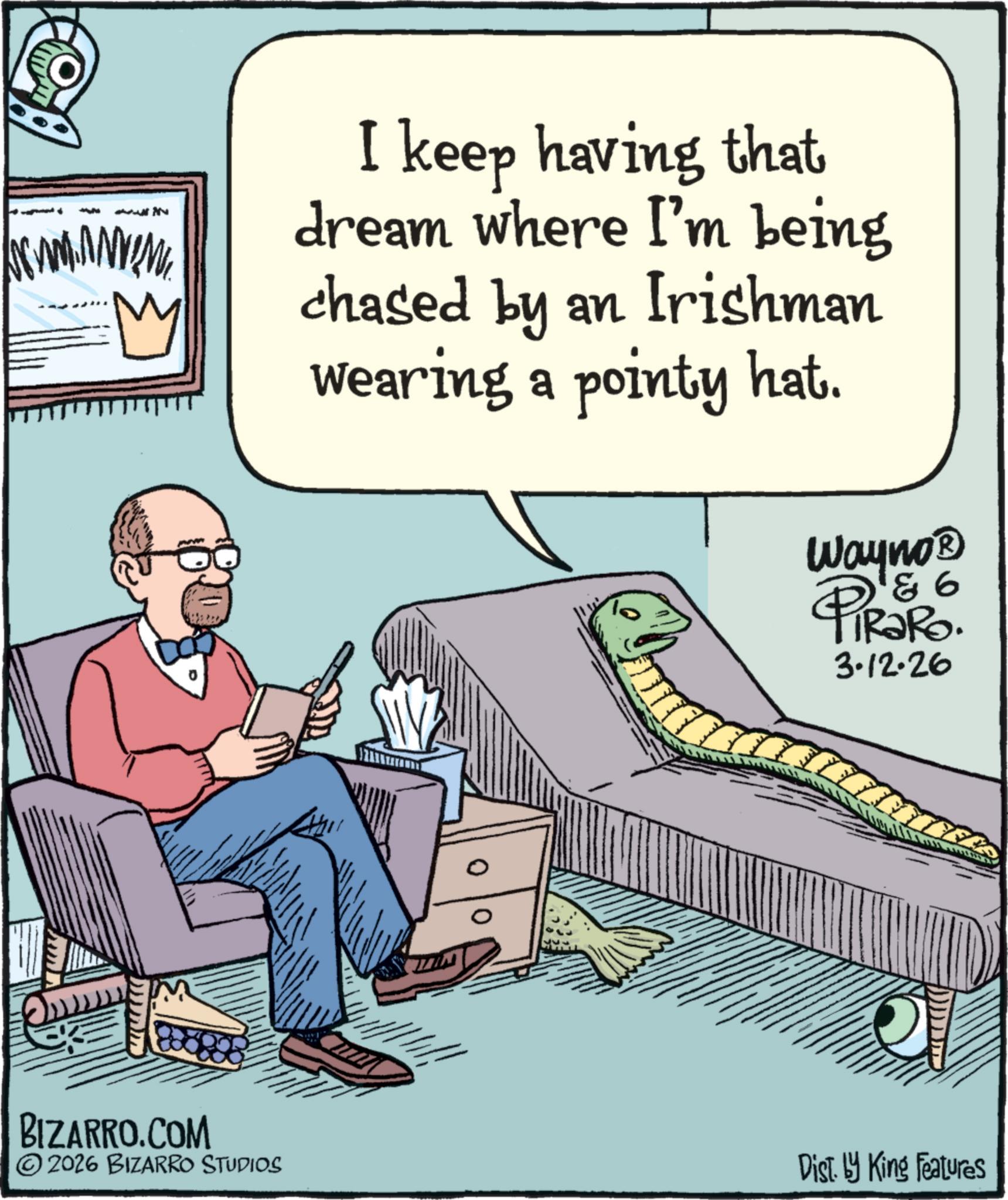 Photo caption OCR: I keep having that dream where I'm being chased by an Irishman wearing a pointy hat. & 6 Wayno? PiRaRo. 4 3.12.26 BIZARRO.COM 2026 BIZARRO STUDIOS Dist. by King Features I keep having that dream where I'm being chased by an Irishman wearing a pointy hat . & 6 Wayno? PiRaRo . 4 3.12.26 BIZARRO.COM 2026 BIZARRO STUDIOS Dist . by King Features