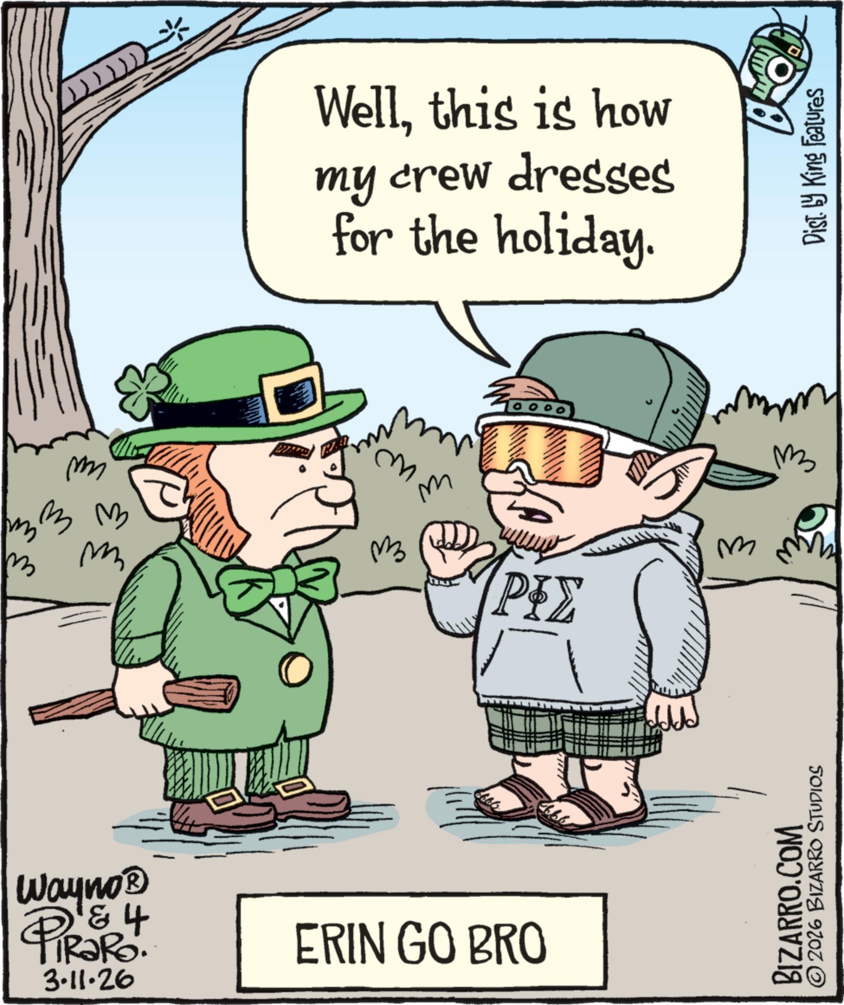 Photo caption OCR: m m m B ? ? m Wellthis is how my crew dresses for the holiday. 1000 ?? imm ??? ??S M Wayno? & 4 PiRaRo. 3.11.26 ERIN GO BRO ©2026 BIZARRO STUDIOS BIZARRO.COM Dist. by King Features m m m B ? ? m Wellthis is how my crew dresses for the holiday . 1000 ?? imm ??? ??S M Wayno? & 4 PiRaRo . 3.11.26 ERIN GO BRO © 2026 BIZARRO STUDIOS BIZARRO.COM Dist . by King Features