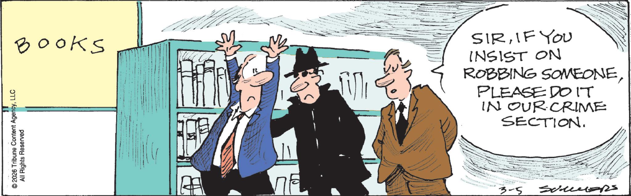 Animated cartoon OCR: © 2026 Tribune Content AgencyLLC All Rights Reserved Books ?? i SIRIF YOU INSIST ON ROBBING SOMEONEPLEASE DOIT IN OUR CRIME SECTION. 3-5 SoluzRS © 2026 Tribune Content AgencyLLC All Rights Reserved Books ?? i SIRIF YOU INSIST ON ROBBING SOMEONEPLEASE DOIT IN OUR CRIME SECTION . 3-5 SoluzRS