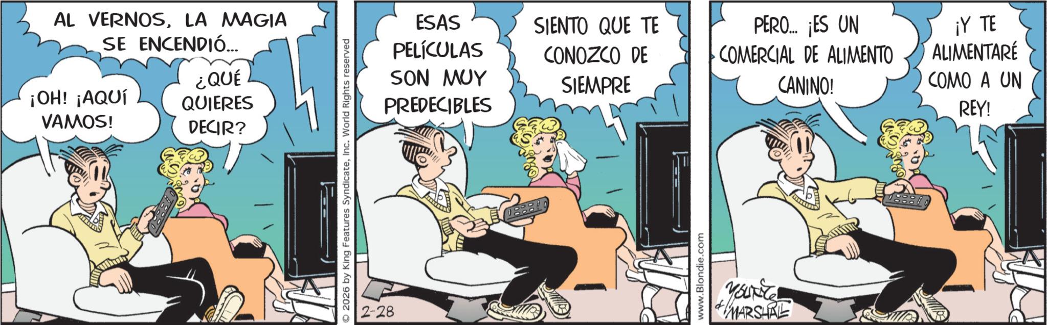 Animated cartoon OCR: AL VERNOSLA MAGIA SE ENCENDIÓ... ¿QUÉ ¡OH! ¡AQUÍ QUIERES VAMOS! DECIR? 2026 by King Features SyndicateInc. World Rights reserved 2-28 ESAS PELÍCULAS SIENTO QUE TE CONOZCO DE SON MUY SIEMPRE PREDECIBLES 088810 www.Blondie.com PERO….. ¡ES UN COMERCIAL DE ALIMENTO CANINO! ¡Y TE ALIMENTARÉ COMO A UN YOURCE Youxite MARSHAL REY! AL VERNOSLA MAGIA SE ENCENDIÓ ... ¿ QUÉ ¡ OH ! ¡ AQUÍ QUIERES VAMOS ! DECIR ? 2026 by King Features SyndicateInc. World Rights reserved 2-28 ESAS PELÍCULAS SIENTO QUE TE CONOZCO DE SON MUY SIEMPRE PREDECIBLES 088810 www.Blondie.com PERO … .. ¡ ES UN COMERCIAL DE ALIMENTO CANINO ! ¡ Y TE ALIMENTARÉ COMO A UN YOURCE Youxite MARSHAL REY !