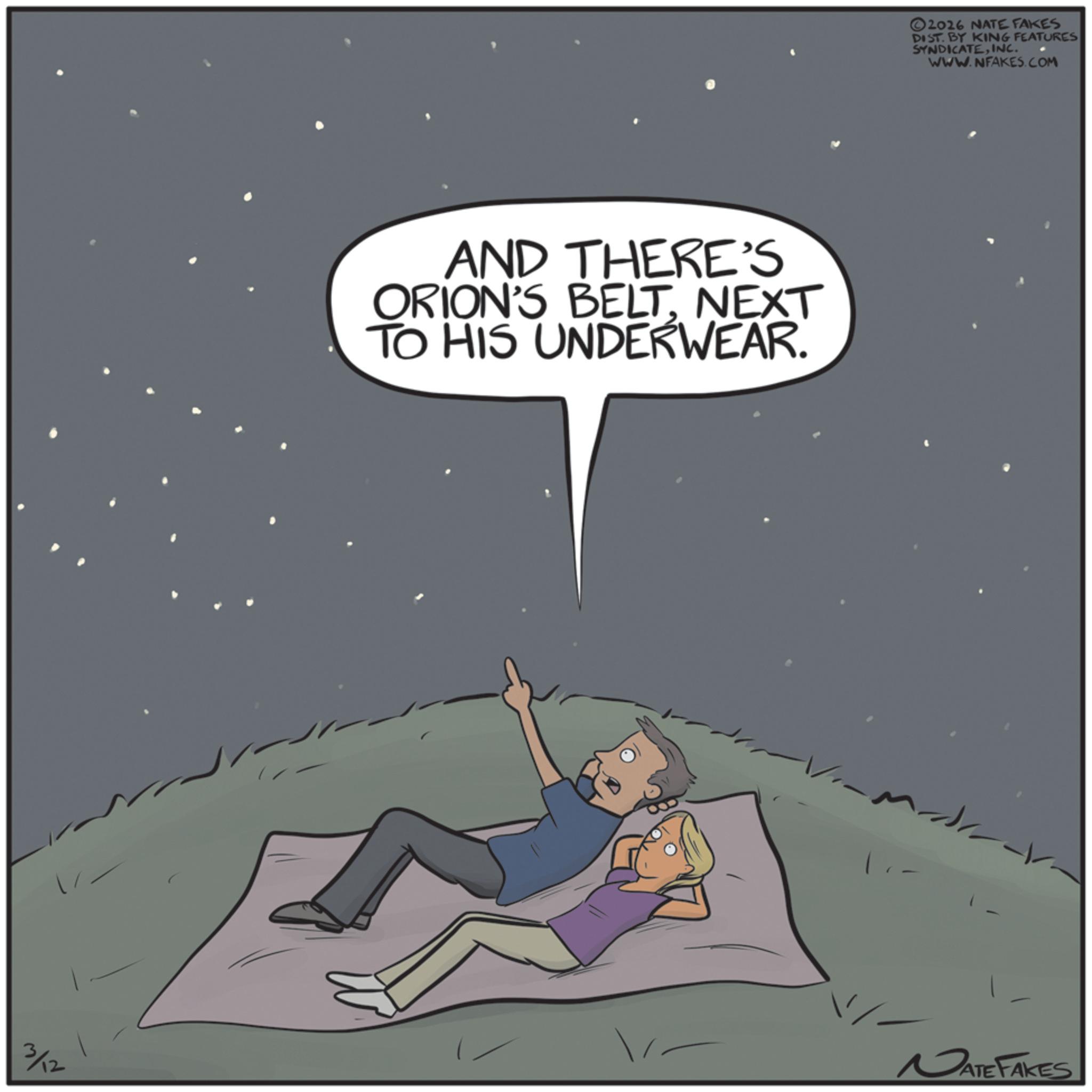 Comics OCR: AND THERE'S ORION'S BELTNEXT TO HIS UNDERWEAR. ©2026 NATE FAKES DIST. BY KING FEATURES SYNDICATEINC. WWW.NFAKES.COM 3/12 NATE FAKES AND THERE'S ORION'S BELTNEXT TO HIS UNDERWEAR . © 2026 NATE FAKES DIST . BY KING FEATURES SYNDICATEINC . WWW.NFAKES.COM 3/12 NATE FAKES