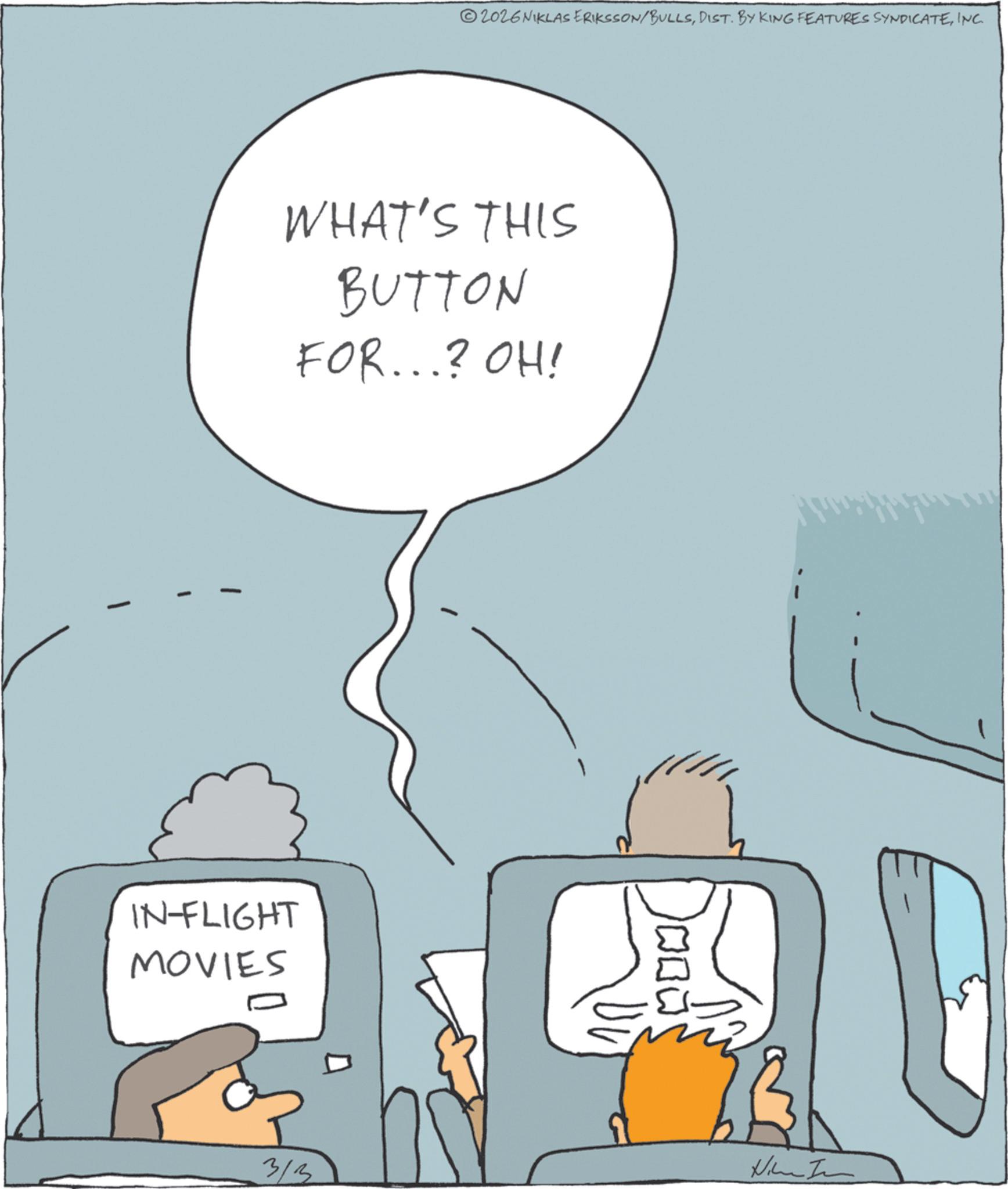 Fictional character OCR: 2026NIKLAS ERIKSSON/BULLSINC. WHAT'S THIS BUTTON FOR...? OH! IN-FLIGHT MOVIES 3/3 Nine In 2026NIKLAS ERIKSSON / BULLSDIST . BY KING FEATURES SYNDICATEINC . WHAT'S THIS BUTTON FOR ... ? OH ! IN - FLIGHT MOVIES 3/3 Nine In