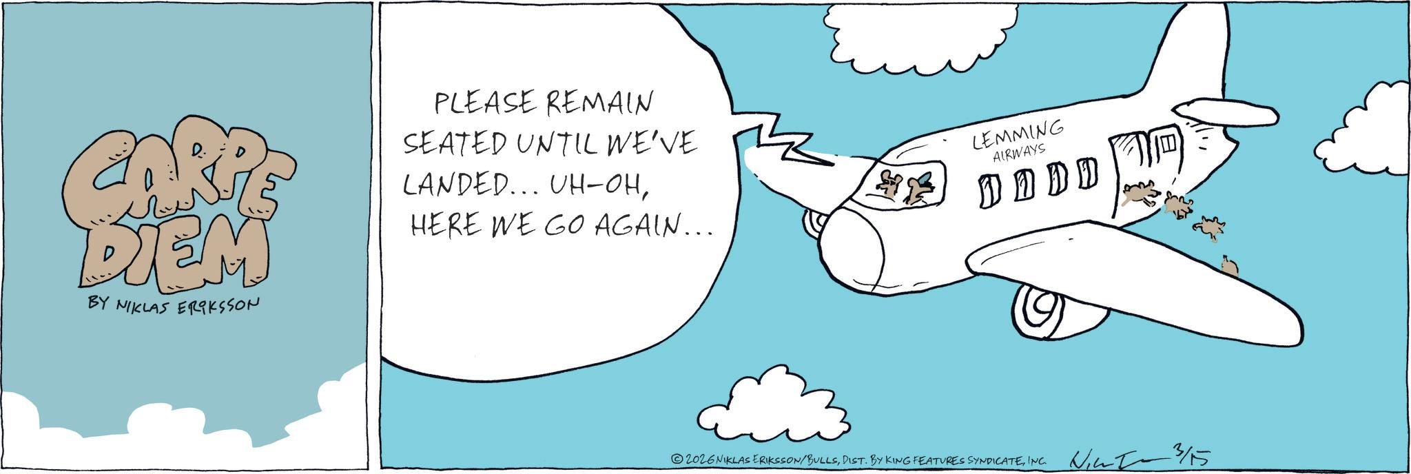 Animation OCR: ??? DIEM BY NIKLAS ERIKSSON PLEASE REMAIN SEATED UNTIL WE'VE LANDED... UH-OHHERE WE GO AGAIN... LEMMING AIRWAYS D D D D DDDD ©202GNIKLAS ERIKSSON/BULLSINC. N 3/15 ???? ??? DIEM BY NIKLAS ERIKSSON PLEASE REMAIN SEATED UNTIL WE'VE LANDED ... UH - OHHERE WE GO AGAIN ... LEMMING AIRWAYS D D D D DDDD © 202GNIKLAS ERIKSSON / BULLSDIST . BY KING FEATURES SYNDICATEINC . N 3/15 ????