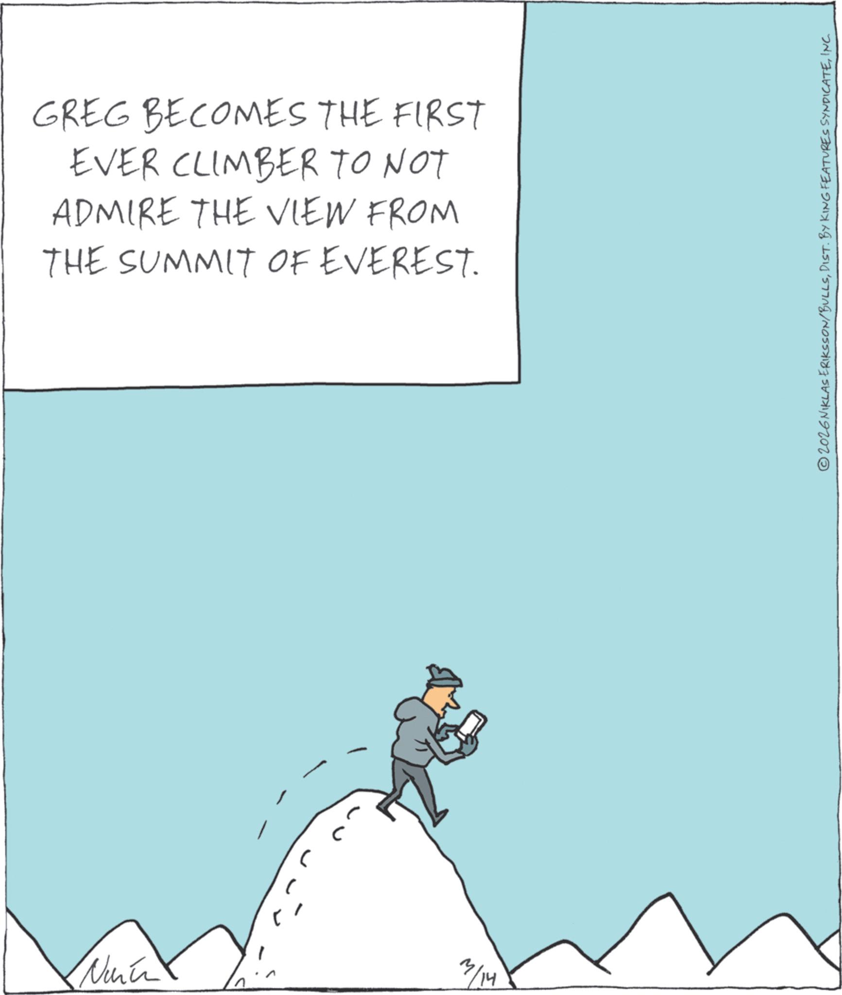 OCR: Nurin GREG BECOMES THE FIRST EVER CLIMBER TO NOT ADMIRE THE VIEW FROM THE SUMMIT OF EVEREST. M/14 © 2026 NIKLASERIKSSON/BULLSINC. Nurin GREG BECOMES THE FIRST EVER CLIMBER TO NOT ADMIRE THE VIEW FROM THE SUMMIT OF EVEREST . M / 14 © 2026 NIKLASERIKSSON / BULLSDIST . BY KING FEATURES SYNDICATEINC .