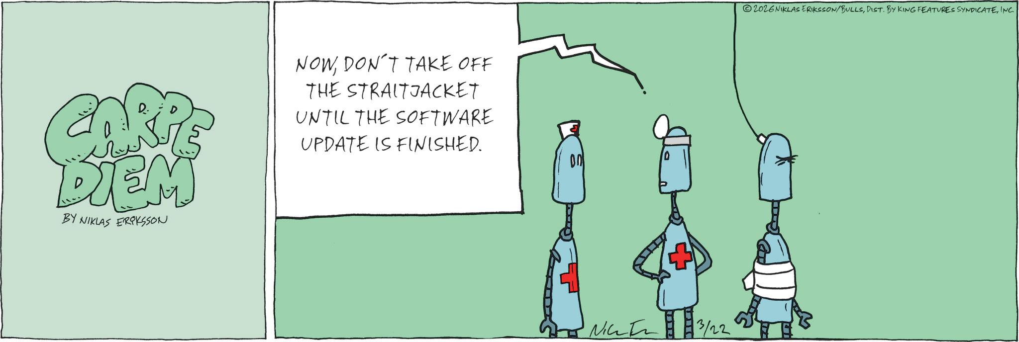 Fiction OCR: ??? DIEM BY NIKLAS ERIKSSON NOWDON'T TAKE OFF THE STRAITJACKET UNTIL THE SOFTWARE UPDATE IS FINISHED. 00 NIC 3/22 2026NIKLAS ERIKSSON/BULLSINC. ??? DIEM BY NIKLAS ERIKSSON NOWDON'T TAKE OFF THE STRAITJACKET UNTIL THE SOFTWARE UPDATE IS FINISHED . 00 NIC 3/22 2026NIKLAS ERIKSSON / BULLSDIST . BY KING FEATURES SYNDICATEINC .