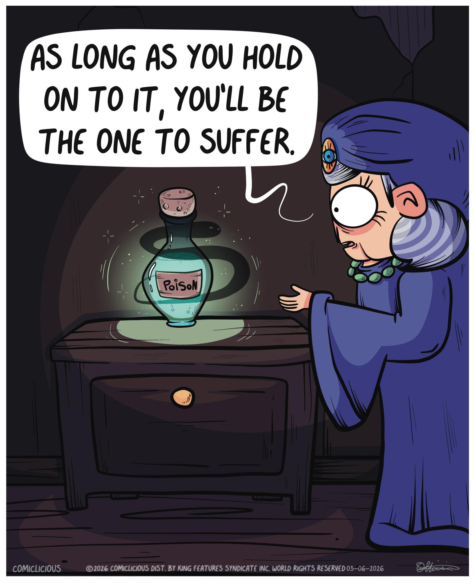 Photo caption OCR: AS LONG AS YOU HOLD ON TO ITYOU'LL BE THE ONE TO SUFFER. Poison ? " COMICLICIOUS 2026 COMICLICIOUS DIST. BY KING FEATURES SYNDICATE INCWORLD RIGHTS RESERVED 03-06-2026 Officia AS LONG AS YOU HOLD ON TO ITYOU'LL BE THE ONE TO SUFFER . Poison ? " COMICLICIOUS 2026 COMICLICIOUS DIST . BY KING FEATURES SYNDICATE INCWORLD RIGHTS RESERVED 03-06-2026 Officia
