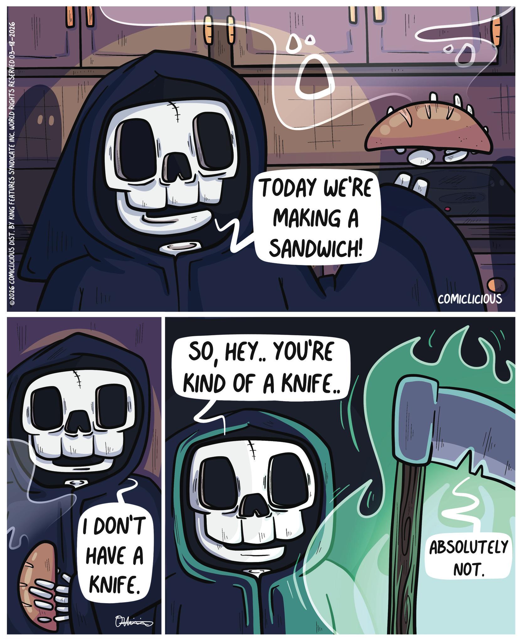 Skull OCR: 2026 COMICLICIOUS DIST. BY KING FEATURES SYNDICATE INC. WORLD RIGHTS RESERVED 03-18-2026 0.0 0° C TODAY WE'RE MAKING A SANDWICH!??? 11° SOHEY.. YOU'RE KIND OF A KNIFE.. COMICLICIOUS I DON'T HAVE A KNIFE. Offina 5 ABSOLUTELY NOT. 2026 COMICLICIOUS DIST . BY KING FEATURES SYNDICATE INC . WORLD RIGHTS RESERVED 03-18-2026 0.0 0 ° C TODAY WE'RE MAKING A SANDWICH !??? 11 ° SOHEY .. YOU'RE KIND OF A KNIFE .. COMICLICIOUS I DON'T HAVE A KNIFE . Offina 5 ABSOLUTELY NOT .